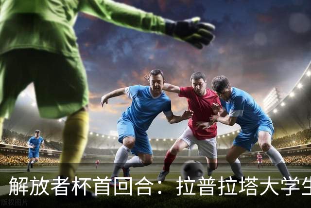 解放者杯首回合：拉普拉塔大学生迎战弗拉门戈，客队或占得优势